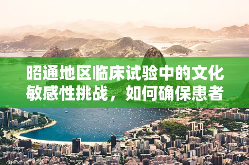 昭通地区临床试验中的文化敏感性挑战，如何确保患者参与的深度与真实?