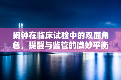 闹钟在临床试验中的双面角色，提醒与监管的微妙平衡