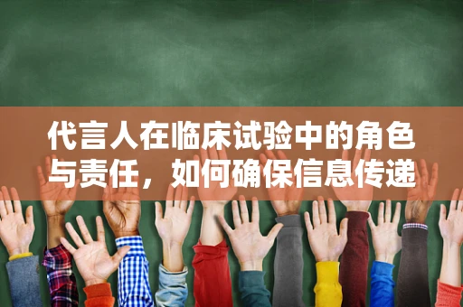 代言人在临床试验中的角色与责任，如何确保信息传递的准确性和公正性？