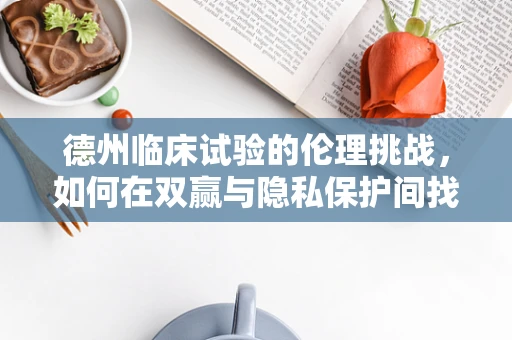 德州临床试验的伦理挑战，如何在双赢与隐私保护间找到平衡？
