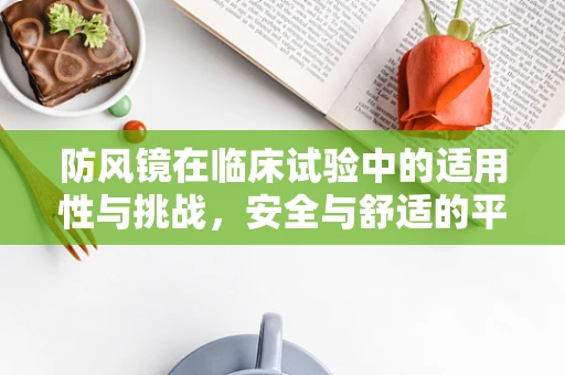 防风镜在临床试验中的适用性与挑战，安全与舒适的平衡
