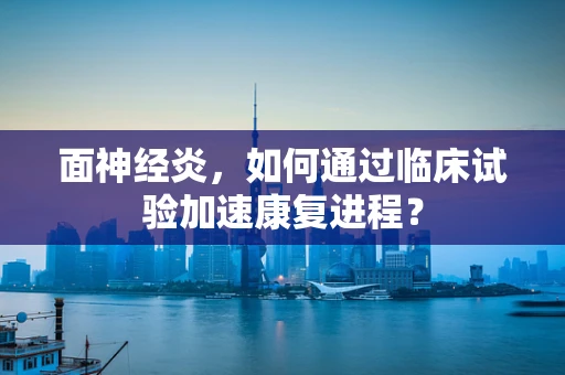 面神经炎，如何通过临床试验加速康复进程？