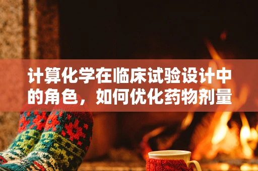 计算化学在临床试验设计中的角色，如何优化药物剂量？