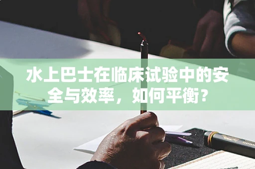水上巴士在临床试验中的安全与效率，如何平衡？