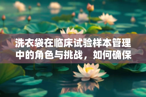 洗衣袋在临床试验样本管理中的角色与挑战，如何确保生物样本的纯净与安全？