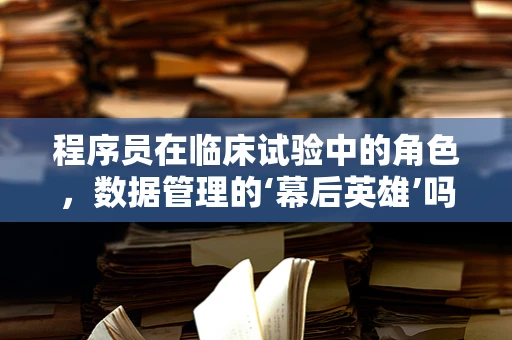程序员在临床试验中的角色，数据管理的‘幕后英雄’吗？