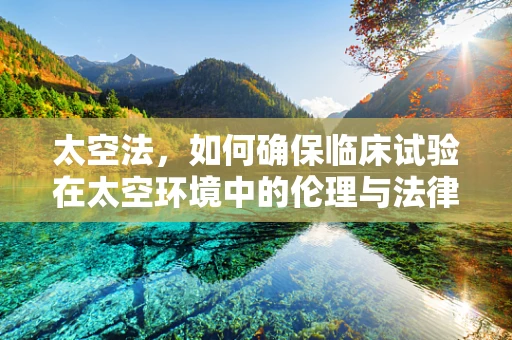 太空法，如何确保临床试验在太空环境中的伦理与法律合规？
