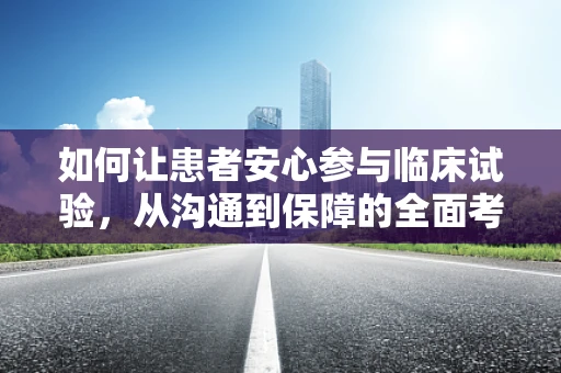 如何让患者安心参与临床试验，从沟通到保障的全面考量