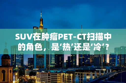 SUV在肿瘤PET-CT扫描中的角色，是‘热’还是‘冷’？