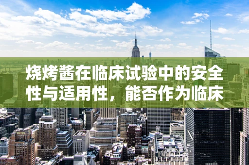 烧烤酱在临床试验中的安全性与适用性，能否作为临床试验的辅助材料？
