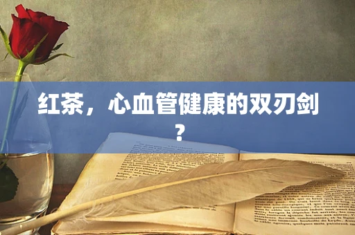 红茶，心血管健康的双刃剑？