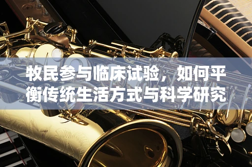 牧民参与临床试验，如何平衡传统生活方式与科学研究的需要？