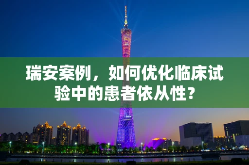 瑞安案例，如何优化临床试验中的患者依从性？