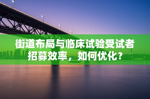 街道布局与临床试验受试者招募效率，如何优化？