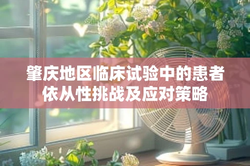 肇庆地区临床试验中的患者依从性挑战及应对策略