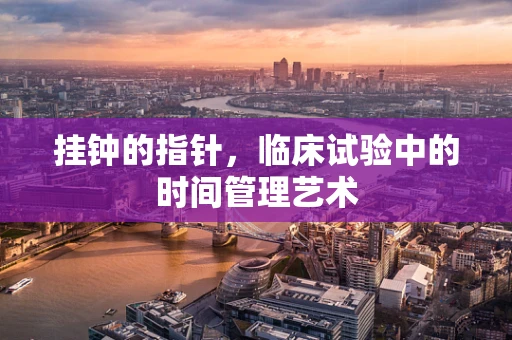 挂钟的指针，临床试验中的时间管理艺术