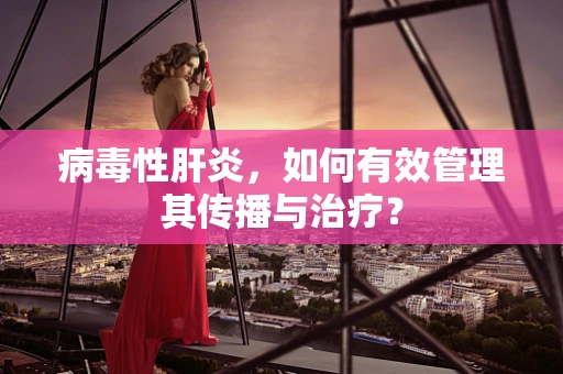 病毒性肝炎，如何有效管理其传播与治疗？