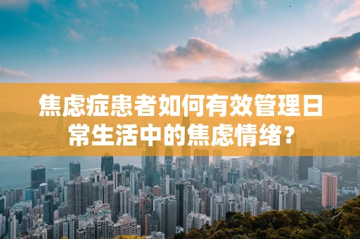 焦虑症患者如何有效管理日常生活中的焦虑情绪？