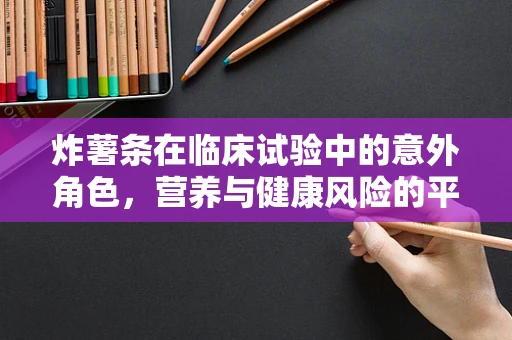炸薯条在临床试验中的意外角色，营养与健康风险的平衡