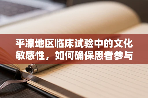 平凉地区临床试验中的文化敏感性，如何确保患者参与的深度与真实反馈？