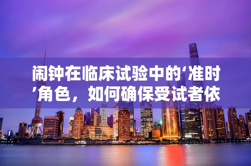 闹钟在临床试验中的‘准时’角色，如何确保受试者依从性？