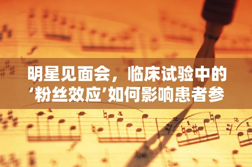 明星见面会，临床试验中的‘粉丝效应’如何影响患者参与度？