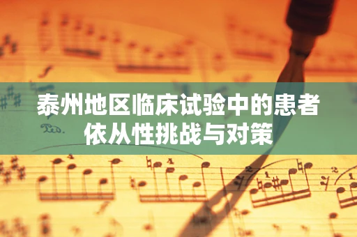 泰州地区临床试验中的患者依从性挑战与对策
