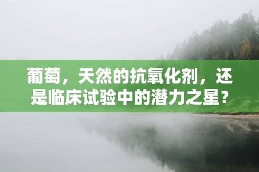 葡萄，天然的抗氧化剂，还是临床试验中的潜力之星？