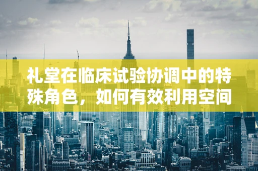 礼堂在临床试验协调中的特殊角色，如何有效利用空间促进患者教育与沟通？