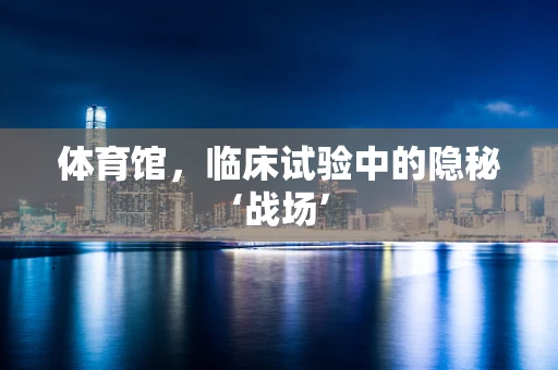 体育馆，临床试验中的隐秘‘战场’