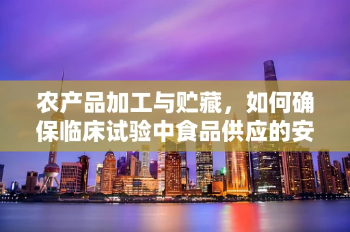 农产品加工与贮藏，如何确保临床试验中食品供应的安全与新鲜？