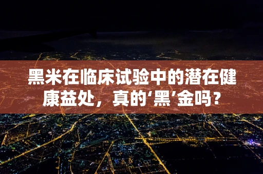 黑米在临床试验中的潜在健康益处，真的‘黑’金吗？