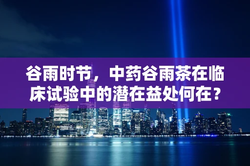 谷雨时节，中药谷雨茶在临床试验中的潜在益处何在？