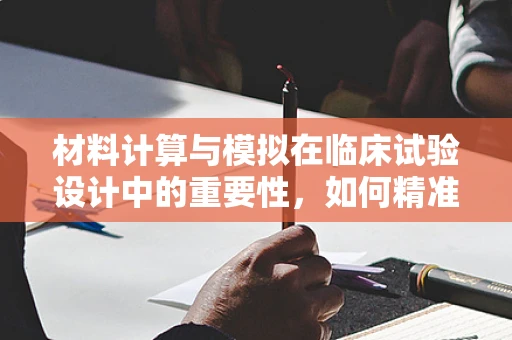 材料计算与模拟在临床试验设计中的重要性，如何精准预测药物反应？