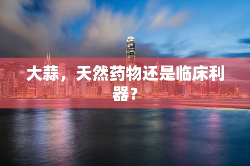 大蒜，天然药物还是临床利器？