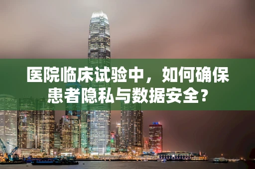 医院临床试验中，如何确保患者隐私与数据安全？