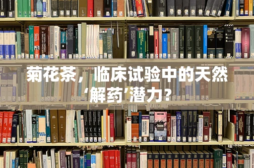 菊花茶，临床试验中的天然‘解药’潜力？