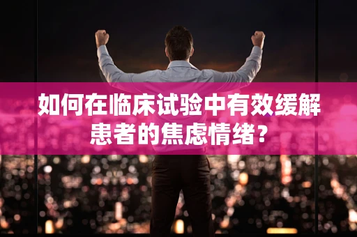 如何在临床试验中有效缓解患者的焦虑情绪？