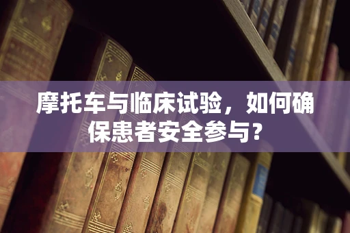 摩托车与临床试验，如何确保患者安全参与？