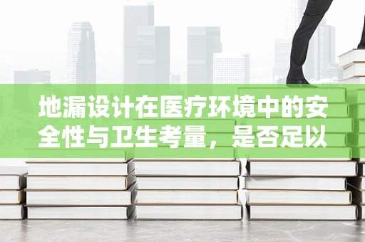地漏设计在医疗环境中的安全性与卫生考量，是否足以抵御病菌传播？