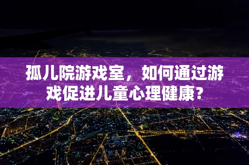 孤儿院游戏室，如何通过游戏促进儿童心理健康？