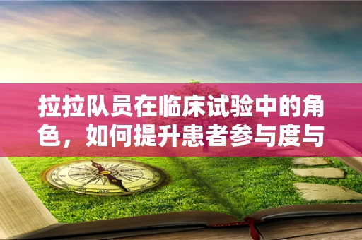 拉拉队员在临床试验中的角色，如何提升患者参与度与积极性？