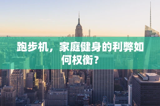 跑步机，家庭健身的利弊如何权衡？