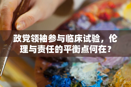 政党领袖参与临床试验，伦理与责任的平衡点何在？