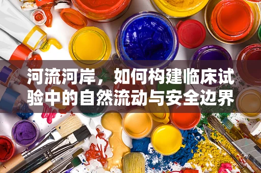 河流河岸，如何构建临床试验中的自然流动与安全边界？
