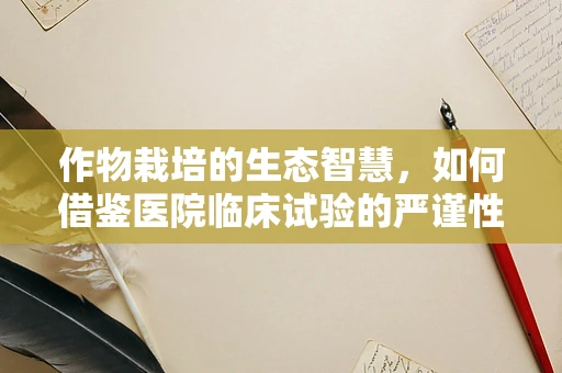 作物栽培的生态智慧，如何借鉴医院临床试验的严谨性？
