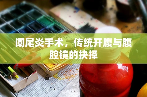 阑尾炎手术，传统开腹与腹腔镜的抉择