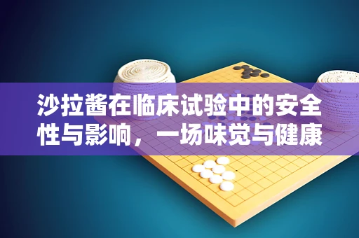 沙拉酱在临床试验中的安全性与影响，一场味觉与健康的探索