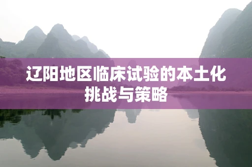 辽阳地区临床试验的本土化挑战与策略