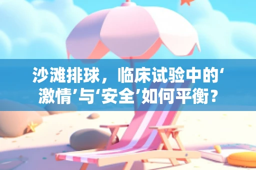 沙滩排球，临床试验中的‘激情’与‘安全’如何平衡？